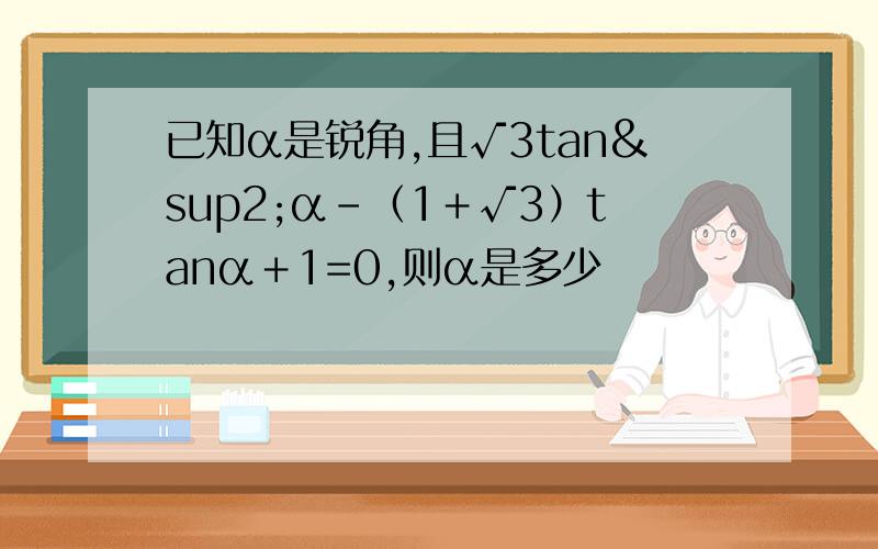 已知α是锐角,且√3tan²α-（1＋√3）tanα＋1=0,则α是多少