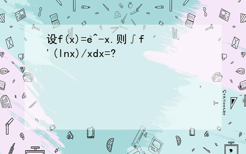 设f(x)=e^-x.则∫f'(lnx)/xdx=?
