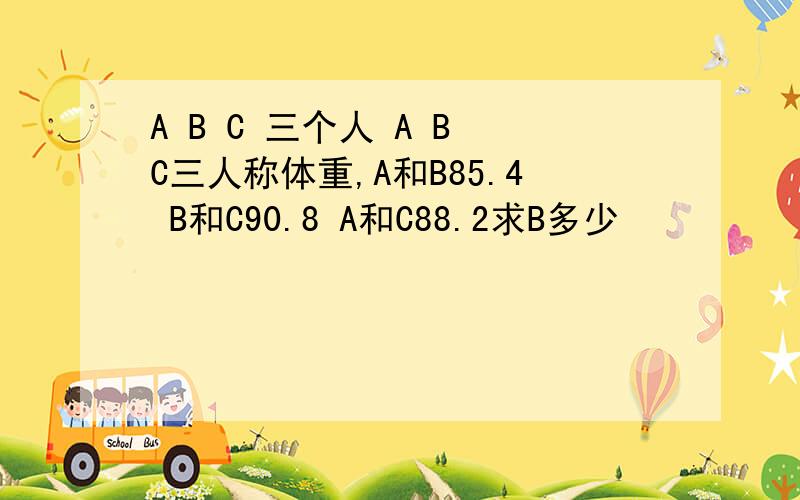 A B C 三个人 A B C三人称体重,A和B85.4 B和C90.8 A和C88.2求B多少