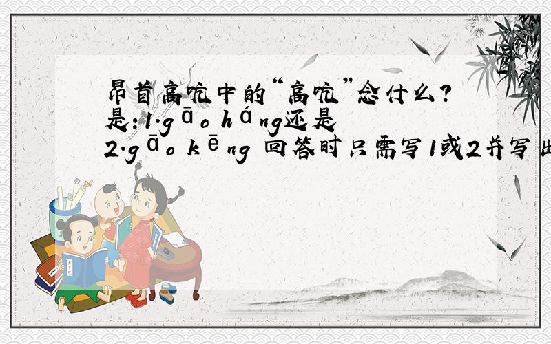 昂首高吭中的“高吭”念什么?是：1.gāo háng还是2.gāo kēng 回答时只需写1或2并写出出处即可!