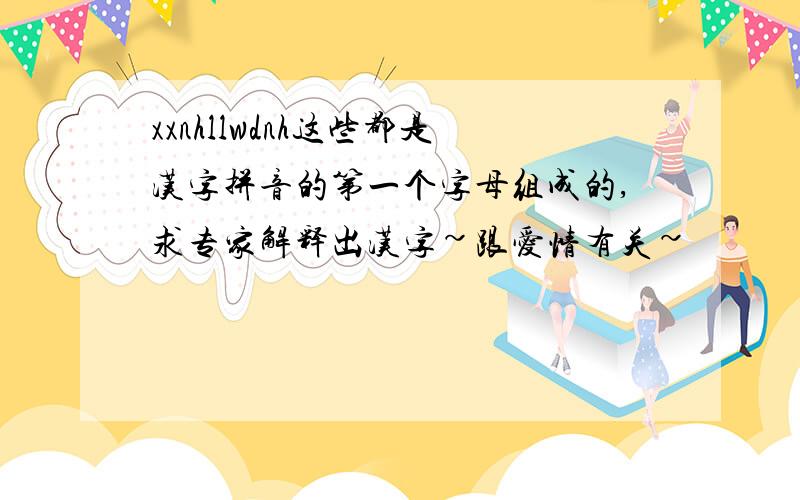 xxnhllwdnh这些都是汉字拼音的第一个字母组成的,求专家解释出汉字~跟爱情有关~