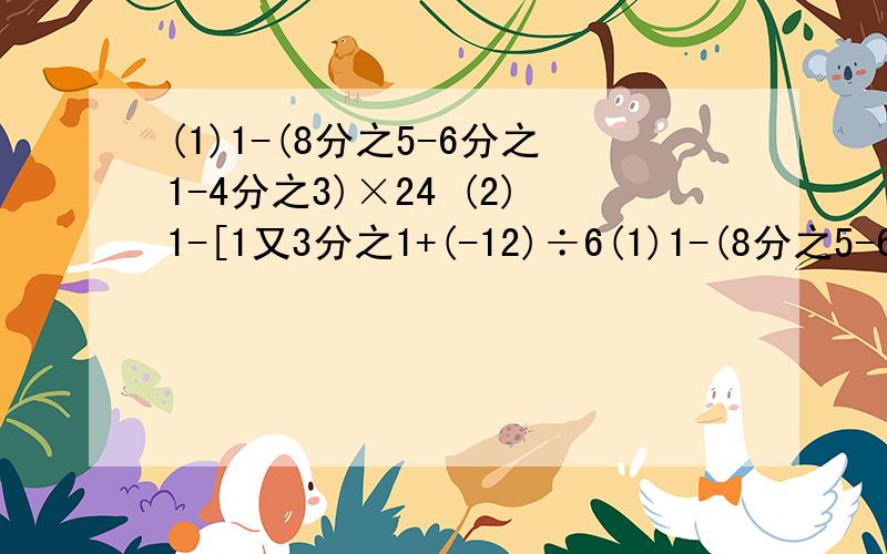 (1)1-(8分之5-6分之1-4分之3)×24 (2)1-[1又3分之1+(-12)÷6(1)1-(8分之5-6分之1-4分之3)×24(2)1-[1又3分之1+(-12)÷6]的2次方×(-2分之3)的3次方