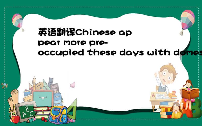 英语翻译Chinese appear more pre-occupied these days with domestic issues.啊这句话啥意思 这里的pre-occupied是什么