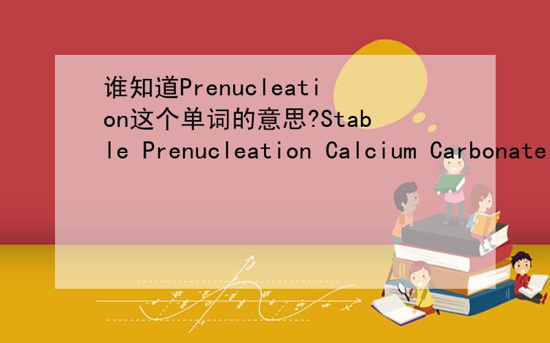 谁知道Prenucleation这个单词的意思?Stable Prenucleation Calcium Carbonate Clusters 怎么翻译?