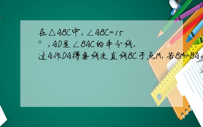 在△ABC中,∠ABC=15°,AD是∠BAC的平分线,过A作DA得垂线交直线BC于点M,若BM=BA+AC,则∠ABC的度数为