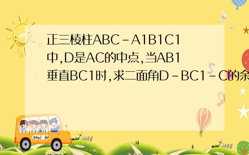 正三棱柱ABC-A1B1C1中,D是AC的中点,当AB1垂直BC1时,求二面角D-BC1-C的余弦值