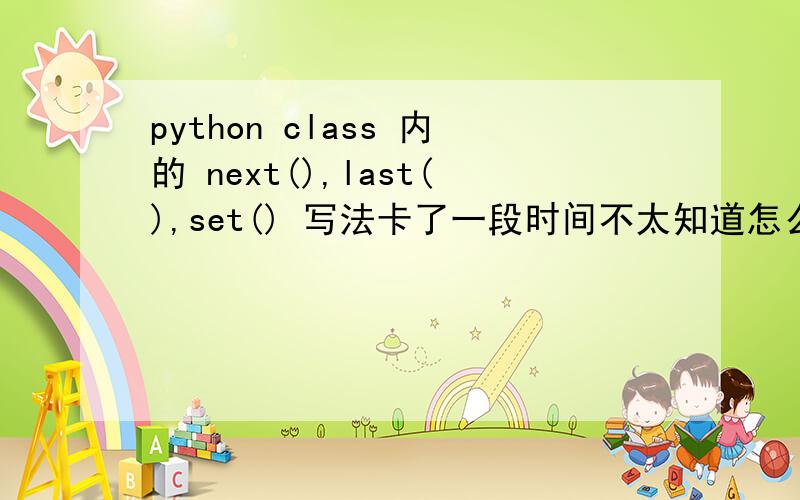 python class 内的 next(),last(),set() 写法卡了一段时间不太知道怎么写,我有一个class 里面需要有next,last,与set()答案要这样：我搞不定- ->d= MyDate(22,10,2012)>s= Schedule(d,usage = 