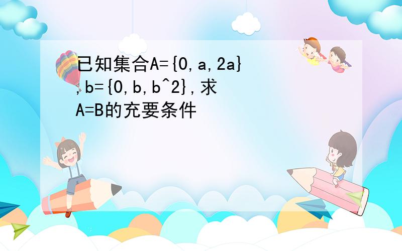 已知集合A={0,a,2a},b={0,b,b^2},求A=B的充要条件