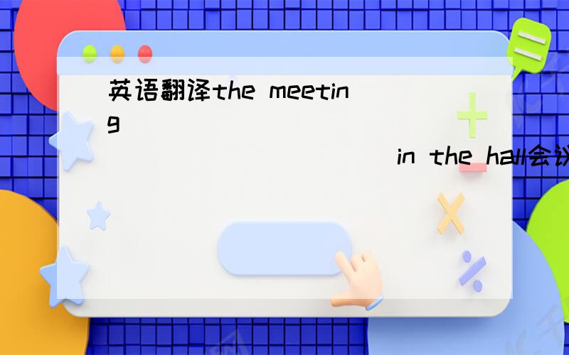 英语翻译the meeting ____ ____ ____ ____ ____in the hall会议将在礼堂举行