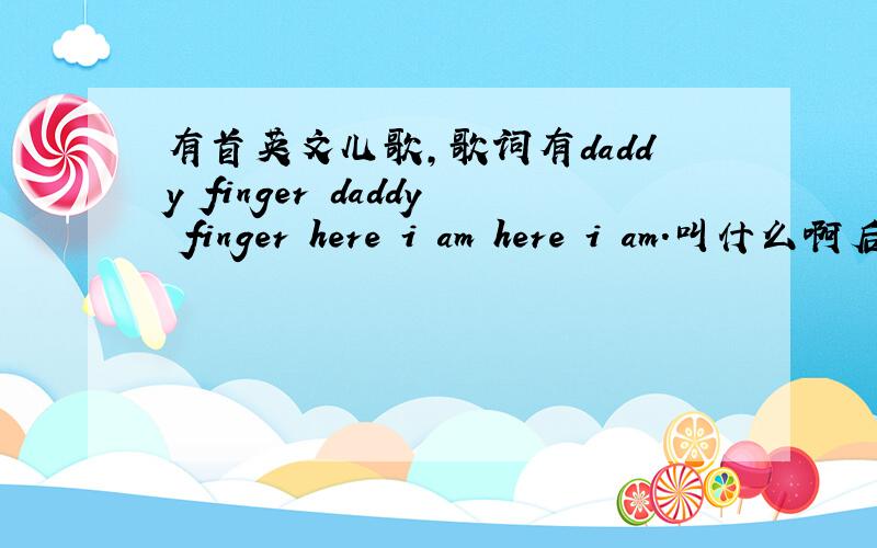 有首英文儿歌,歌词有daddy finger daddy finger here i am here i am.叫什么啊后面是唱mummy finger,brother finger,sister finger,baby finger