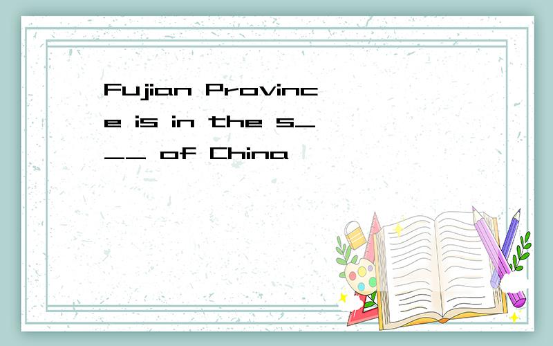Fujian Province is in the s___ of China