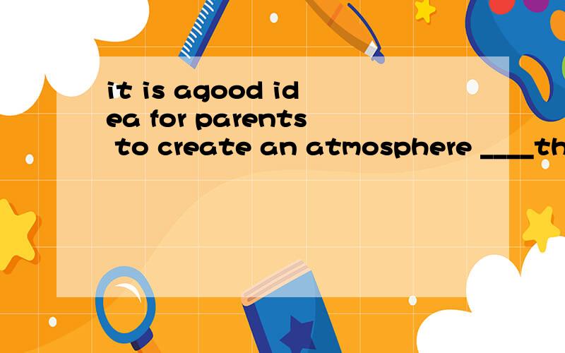it is agood idea for parents to create an atmosphere ____their children can grow healthily.A. where B.which C.its D.whose 答完题后 要翻译过来