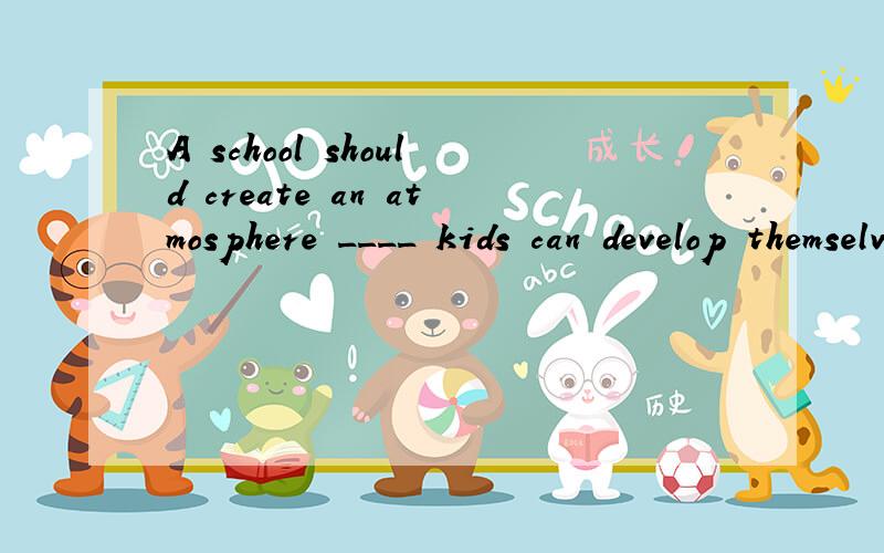 A school should create an atmosphere ____ kids can develop themselves all round 为什么用WHICH,不用that,我感觉kids can develop themselves all round 完整不缺成分啊