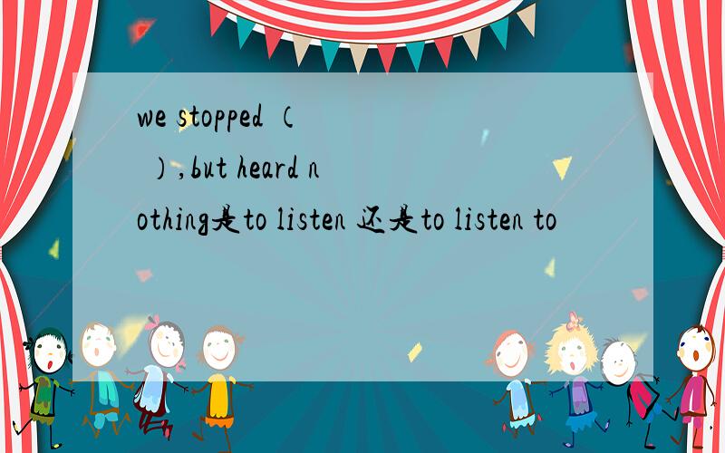 we stopped （   ）,but heard nothing是to listen 还是to listen to