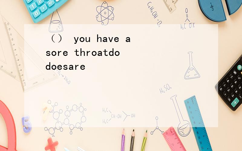 （） you have a sore throatdo doesare