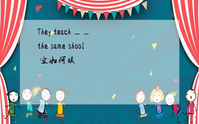 They teach __ the same shool 空如何填
