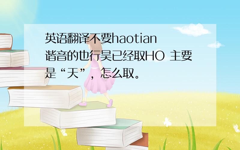 英语翻译不要haotian 谐音的也行昊已经取HO 主要是“天”，怎么取。