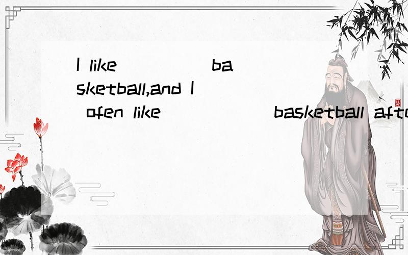 I like ____ basketball,and I ofen like______basketball after class.A.to play,to playB.playing,playingC.to playing,playingD.playing,to play顺便求教为什么
