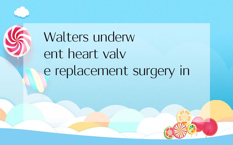 Walters underwent heart valve replacement surgery in