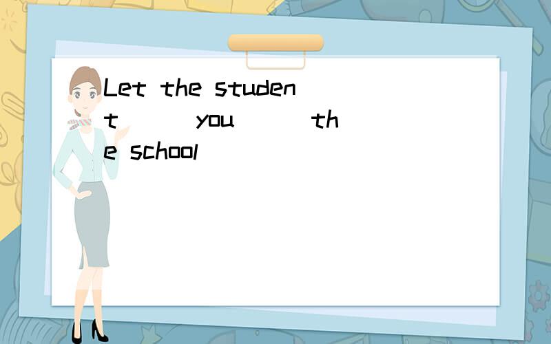 Let the student __ you __ the school