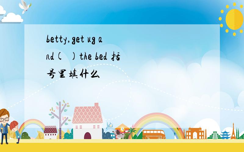 betty,get ug and( )the bed 括号里填什么