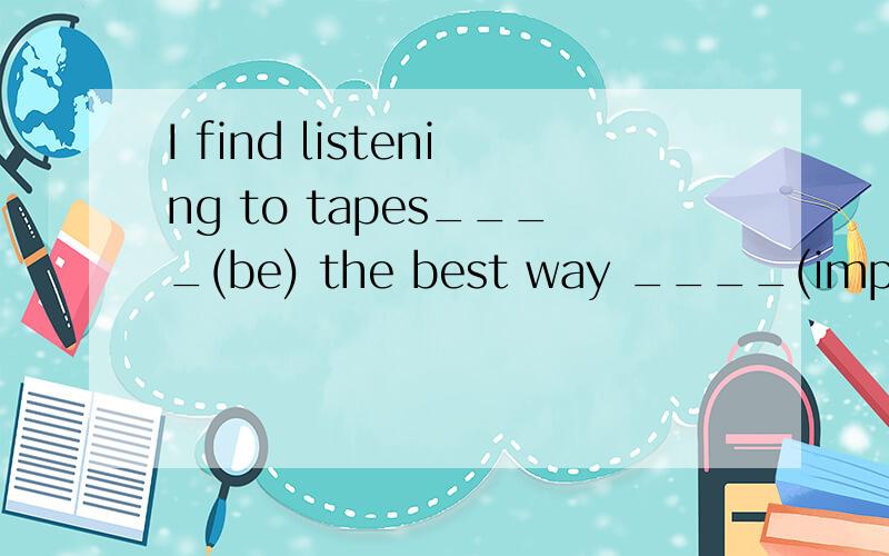 I find listening to tapes____(be) the best way ____(improve) your listening skills.