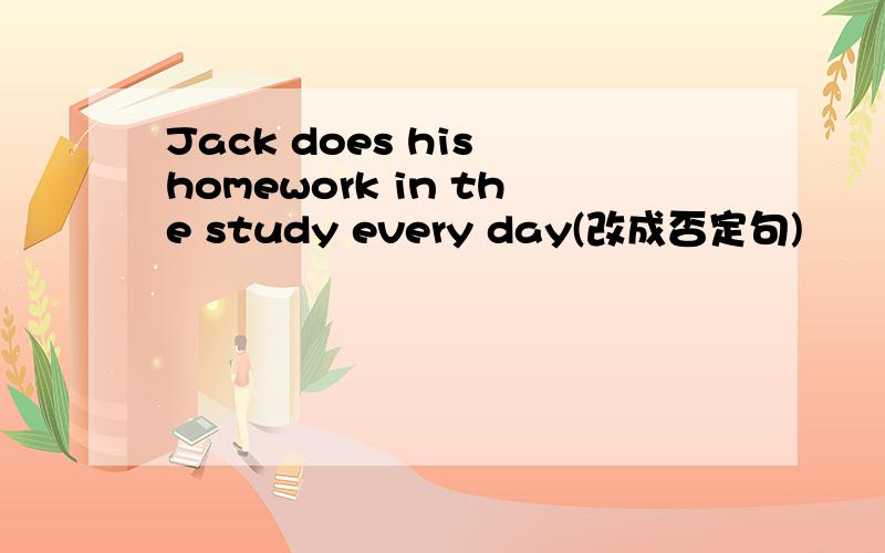 Jack does his homework in the study every day(改成否定句)