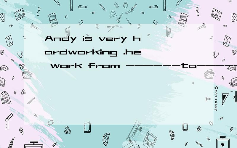 Andy is very hardworking .he work from ------to-----(填在虚线里）