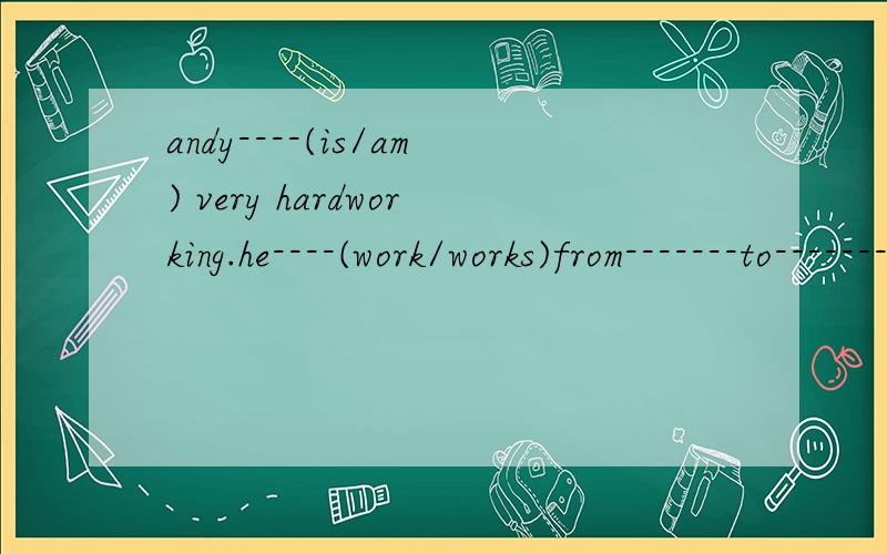 andy----(is/am) very hardworking.he----(work/works)from-------to--------