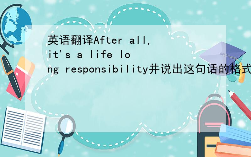 英语翻译After all,it's a life long responsibility并说出这句话的格式比如:It's+名词+形容词