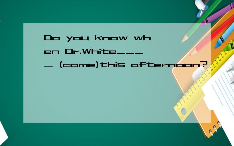 Do you know when Dr.White____ (come)this afternoon?