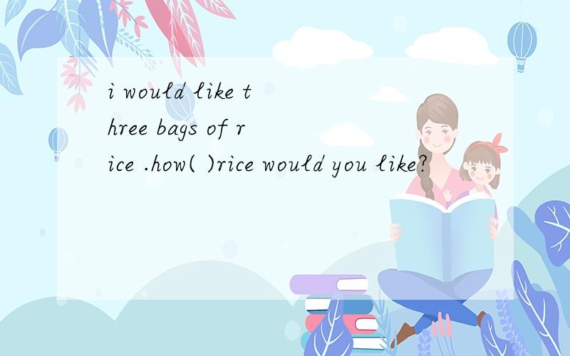 i would like three bags of rice .how( )rice would you like?