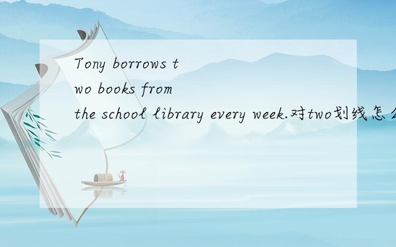 Tony borrows two books from the school library every week.对two划线怎么提问