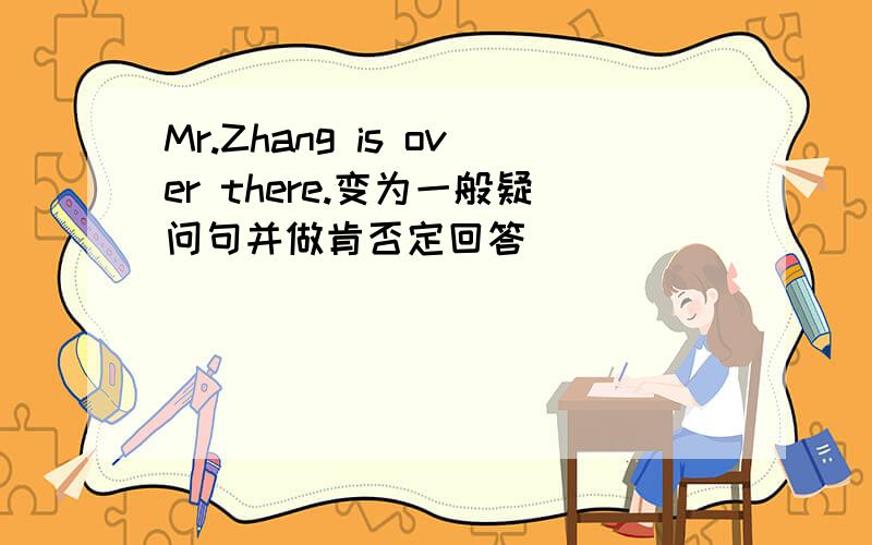 Mr.Zhang is over there.变为一般疑问句并做肯否定回答