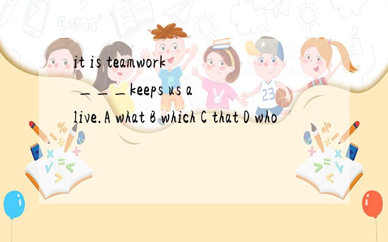 it is teamwork ___keeps us alive.A what B which C that D who