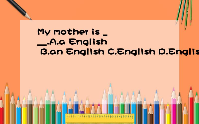 My mother is ___.A.a English B.an English C.English D.Englishwoman