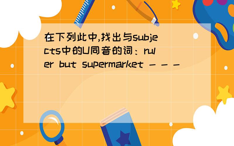 在下列此中,找出与subjects中的U同音的词：ruler but supermarket - - -