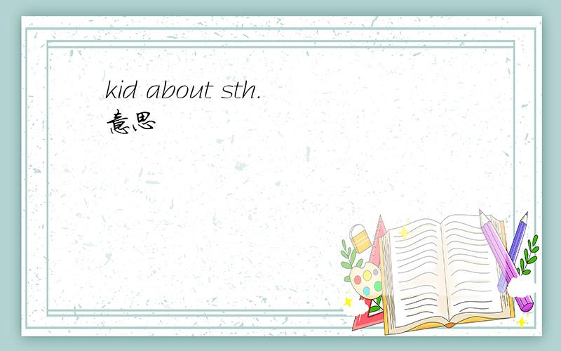 kid about sth.意思