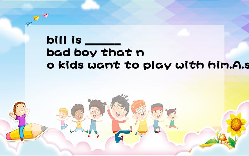 bill is ______bad boy that no kids want to play with him.A.so B.such C.so a D.such a