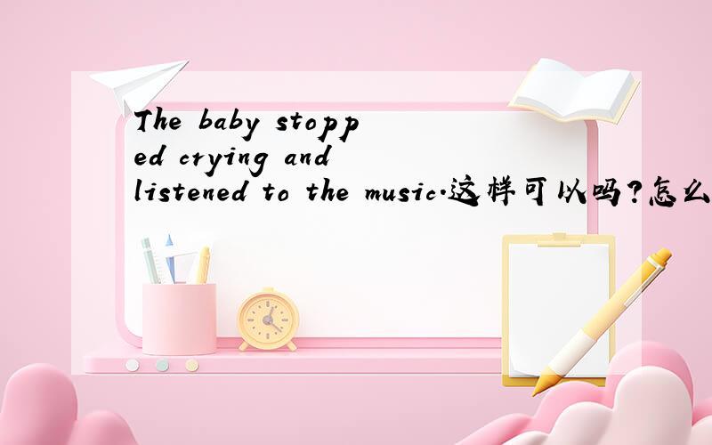 The baby stopped crying and listened to the music.这样可以吗?怎么觉得应该写成The baby stopped crying and to listen to the music?还是两种都可以?
