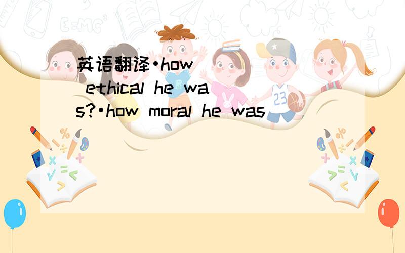英语翻译•how ethical he was?•how moral he was