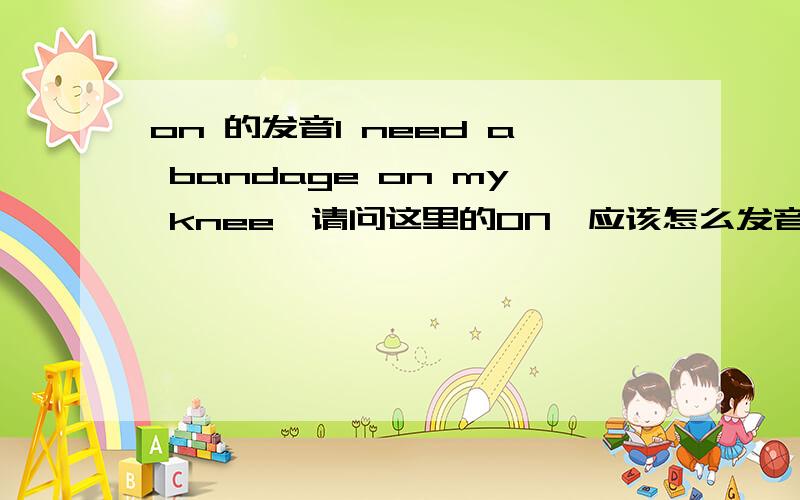 on 的发音I need a bandage on my knee,请问这里的ON,应该怎么发音,怎么听出了,“jiang”的发音