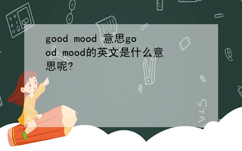 good mood 意思good mood的英文是什么意思呢?