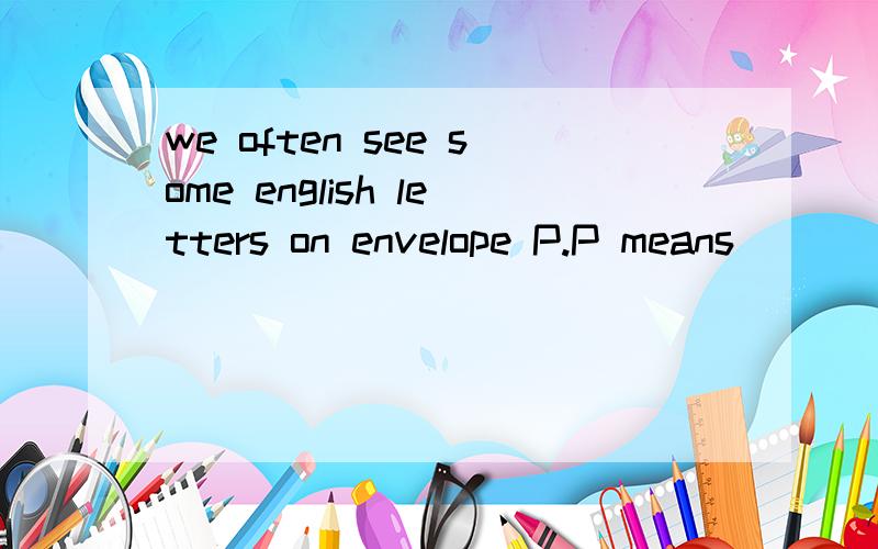 we often see some english letters on envelope P.P means