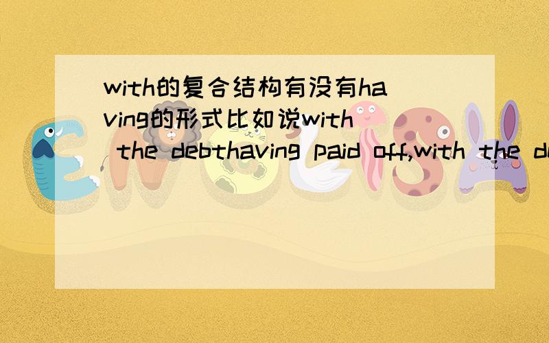 with的复合结构有没有having的形式比如说with the debthaving paid off,with the debt paid off,