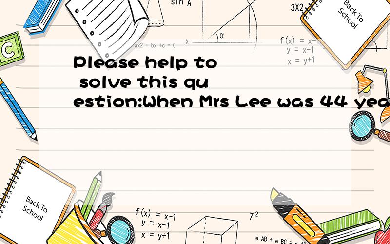 Please help to solve this question:When Mrs Lee was 44 years old,her son was twice her daughter'sWhen Mrs Lee was 44 years old,her son was twice her daughter's age.Mrs Lee will be twice he son's age when her daughter is 26 years old.How old will Mrs