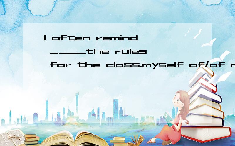 I often remind ____the rules for the class.myself of/of myself