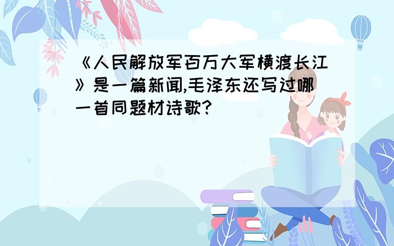 《人民解放军百万大军横渡长江》是一篇新闻,毛泽东还写过哪一首同题材诗歌?