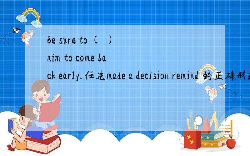 Be sure to ( )nim to come back early.任选made a decision remind 的正确形式填空