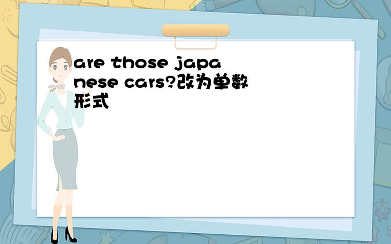 are those japanese cars?改为单数形式